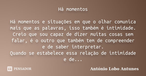 Há momentos Há momentos e situações em que o olhar comunica mais que as palavras, isso também é intimidade. Creio que sou capaz de dizer muitas cosas sem falar,... Frase de António Lobo Antunes.