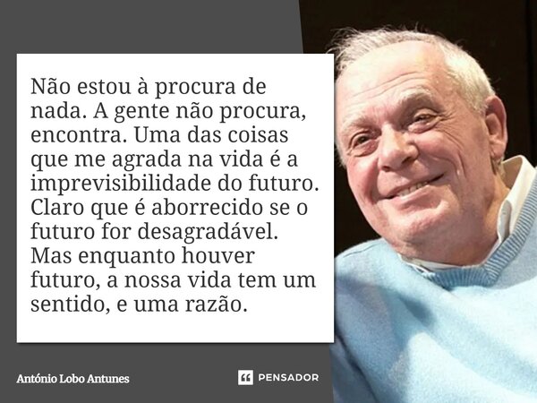⁠Não estou à procura de nada. A gente não procura, encontra. Uma das coisas que me agrada na vida é a imprevisibilidade do futuro. Claro que é aborrecido se o f... Frase de António Lobo Antunes.