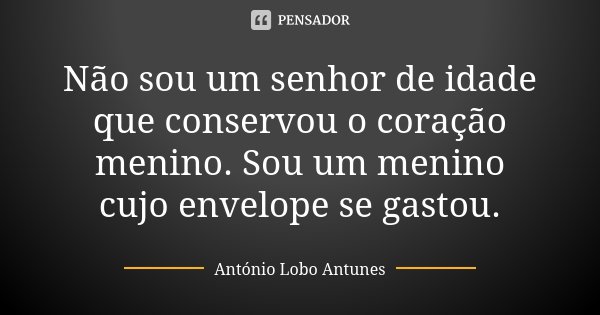 Não sou um senhor de idade que conservou o coração menino. Sou um menino cujo envelope se gastou.... Frase de António Lobo Antunes.