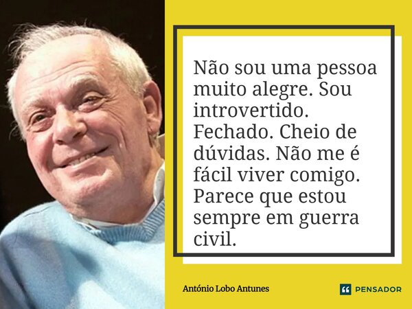 ⁠Não sou uma pessoa muito alegre. Sou introvertido. Fechado. Cheio de dúvidas. Não me é fácil viver comigo. Parece que estou sempre em guerra civil.... Frase de António Lobo Antunes.