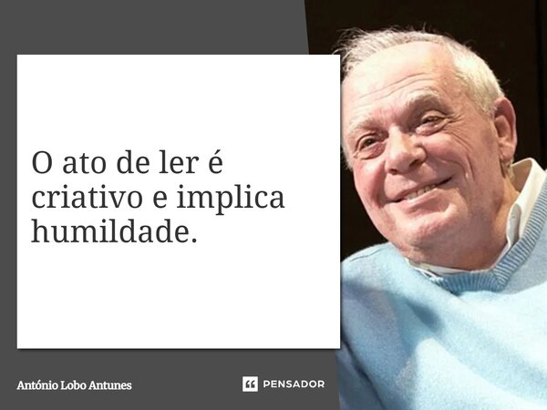 ⁠O ato de ler é criativo e implica humildade.... Frase de António Lobo Antunes.