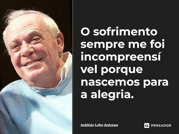 ⁠O sofrimento sempre me foi incompreensível porque nascemos para a alegria.... Frase de António Lobo Antunes.