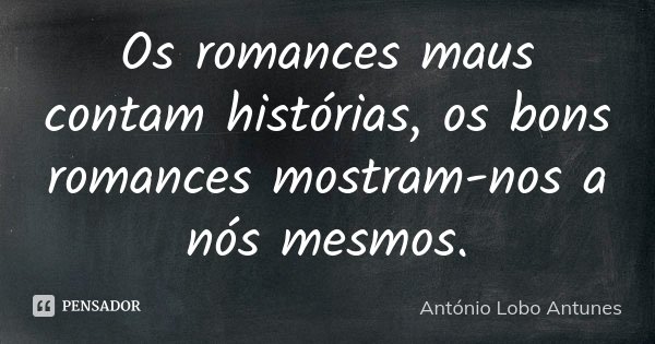 Os romances maus contam histórias, os bons romances mostram-nos a nós mesmos.... Frase de António Lobo Antunes.