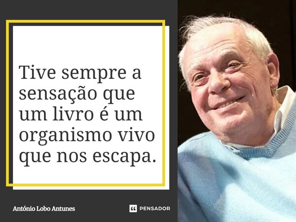 ⁠Tive sempre a sensação que um livro é um organismo vivo que nos escapa.... Frase de António Lobo Antunes.