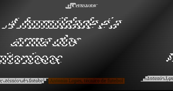 A humildade é a arma dos vitoriosos.... Frase de Antonio Lopes, técnico de futebol.