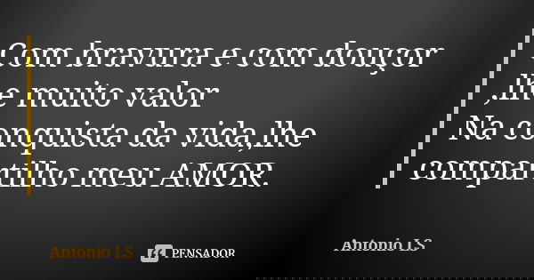 Com bravura e com douçor ,lhe muito valor
Na conquista da vida,lhe compartilho meu AMOR.... Frase de Antonio LS.