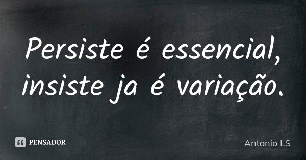 Persiste é essencial, insiste ja é variação.... Frase de Antonio LS.