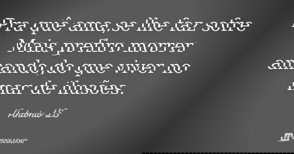 Pra quê ama,se lhe faz sofre
Mais prefiro morrer amando,do que viver no mar de ilusões.... Frase de Antonio LS.