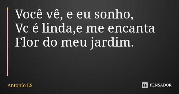 Você vê, e eu sonho,
Vc é linda,e me encanta
Flor do meu jardim.... Frase de Antonio LS.