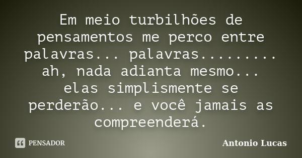 Em meio turbilhões de pensamentos me perco entre palavras... palavras......... ah, nada adianta mesmo... elas simplismente se perderão... e você jamais as compr... Frase de Antônio Lucas.