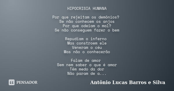 HIPOCRISIA HUMANA Por que rejeitam os demônios? Se não conhecem os anjos Por que odeiam o mal? Se não conseguem fazer o bem Repudiam o inferno Mas constroem ele... Frase de Antônio Lucas Barros e Silva.