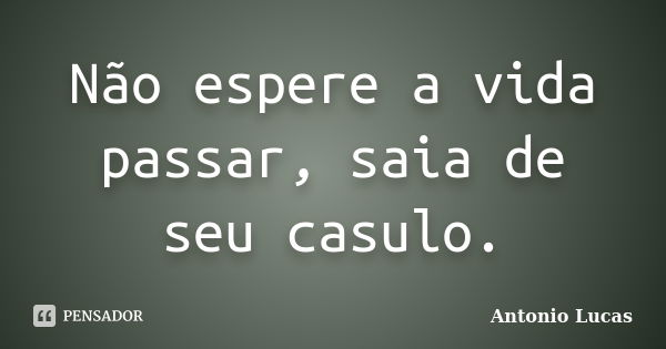 Não espere a vida passar, saia de seu casulo.... Frase de Antonio Lucas.