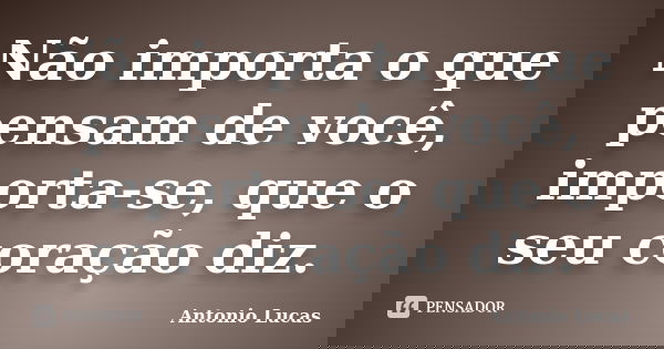 Não importa o que pensam de você, importa-se, que o seu coração diz.... Frase de Antônio Lucas.