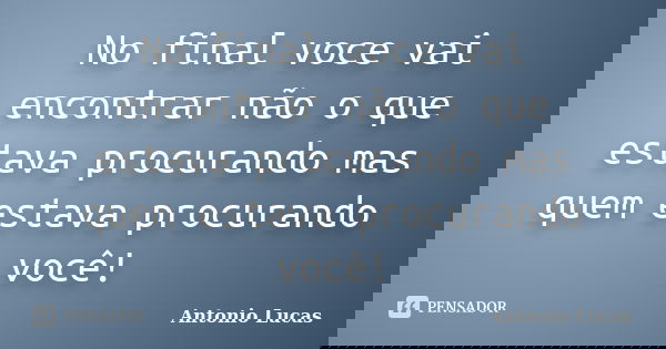 No final voce vai encontrar não o que estava procurando mas quem estava procurando você!... Frase de Antonio Lucas.