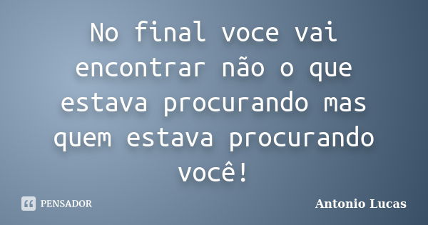 No final voce vai encontrar não o que estava procurando mas quem estava procurando você!... Frase de Antonio Lucas.