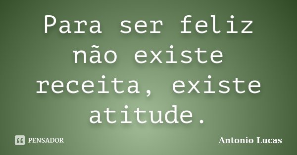Para ser feliz não existe receita, existe atitude.... Frase de Antônio Lucas.