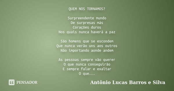 QUEM NOS TORNAMOS? Surpreendente mundo De surpresas más Corações duros Nos quais nunca haverá a paz São homens que se escondem Que nunca verão uns aos outros Nã... Frase de Antônio Lucas Barros e Silva.