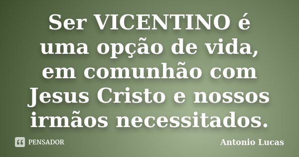 Ser VICENTINO é uma opção de vida, em comunhão com Jesus Cristo e nossos irmãos necessitados.... Frase de Antônio Lucas.