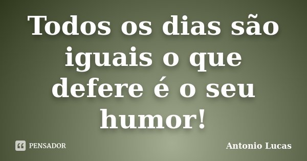 Todos os dias são iguais o que defere é o seu humor!... Frase de Antonio Lucas.