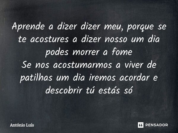 ⁠Aprende a dizer dizer meu, porque se te acostures a dizer nosso um dia podes morrer a fome Se nos acostumarmos a viver de patilhas um dia iremos acordar e desc... Frase de António Luís.