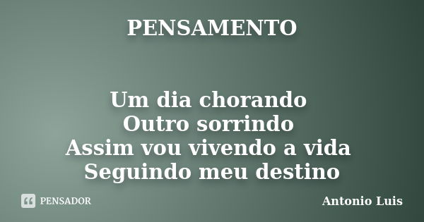 PENSAMENTO Um dia chorando Outro sorrindo Assim vou vivendo a vida Seguindo meu destino... Frase de Antonio Luis.