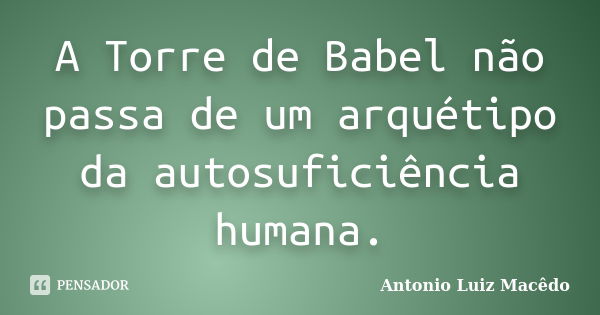 A Torre de Babel não passa de um arquétipo da autosuficiência humana.... Frase de Antonio Luiz Macêdo.