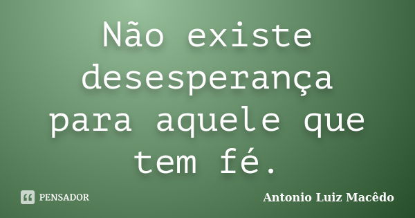 Não existe desesperança para aquele que tem fé.... Frase de Antonio Luiz Macêdo.