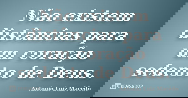 Não existem distâncias para um coração sedento de Deus.... Frase de Antonio Luiz Macêdo.