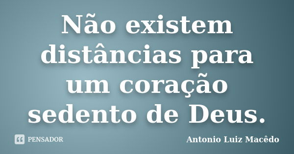 Não existem distâncias para um coração sedento de Deus.... Frase de Antonio Luiz Macêdo.