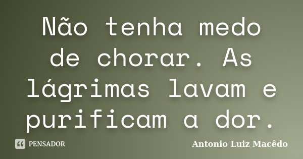 Não tenha medo de chorar. As lágrimas lavam e purificam a dor.... Frase de Antonio Luiz Macêdo.