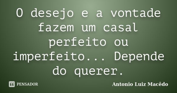 O desejo e a vontade fazem um casal perfeito ou imperfeito... Depende do querer.... Frase de Antonio Luiz Macêdo.