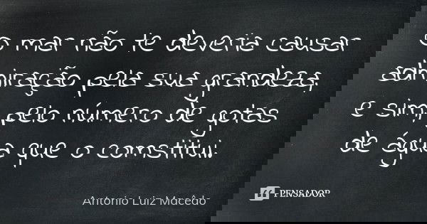 O mar não te deveria causar admiração pela sua grandeza, e sim, pelo número de gotas de água que o comstitui.... Frase de Antonio Luiz Macêdo.