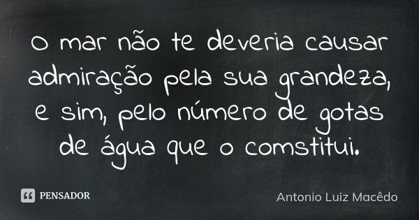 O mar não te deveria causar admiração pela sua grandeza, e sim, pelo número de gotas de água que o comstitui.... Frase de Antonio Luiz Macêdo.