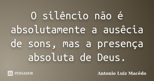 O silêncio não é absolutamente a ausêcia de sons, mas a presença absoluta de Deus.... Frase de Antonio Luiz Macêdo.