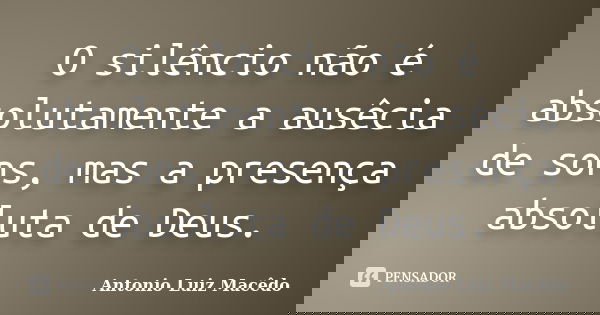O silêncio não é absolutamente a ausêcia de sons, mas a presença absoluta de Deus.... Frase de Antonio Luiz Macêdo.