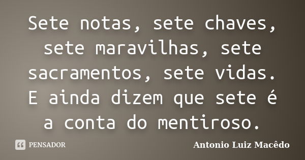 Sete notas, sete chaves, sete maravilhas, sete sacramentos, sete vidas. E ainda dizem que sete é a conta do mentiroso.... Frase de Antonio Luiz Macêdo.