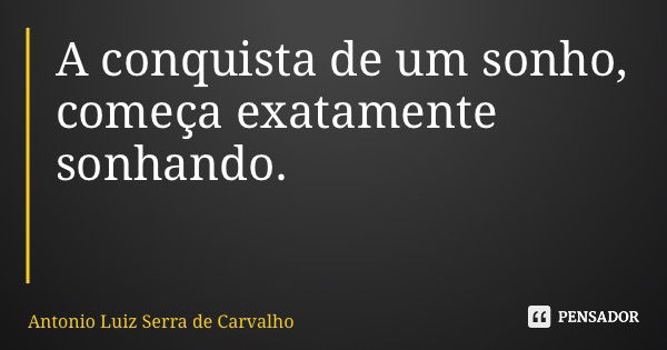 A conquista de um sonho, começa exatamente sonhando.... Frase de Antonio Luiz Serra de Carvalho.
