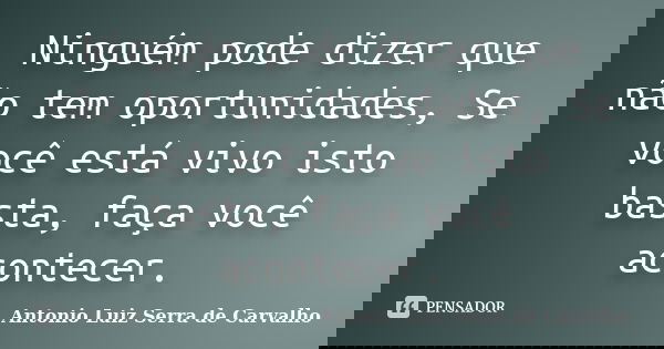 Ninguém pode dizer que não tem oportunidades, Se você está vivo isto basta, faça você acontecer.... Frase de Antonio Luiz Serra de Carvalho.