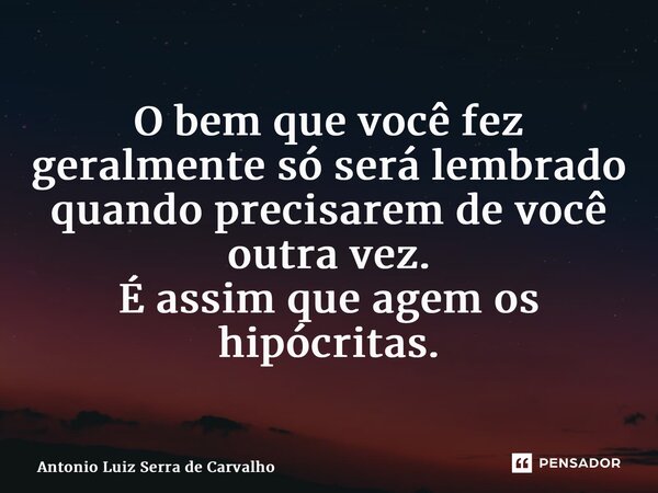 ⁠O bem que você fez geralmente só será lembrado quando precisarem de você outra vez. É assim que agem os hipócritas.... Frase de Antonio Luiz Serra de Carvalho.