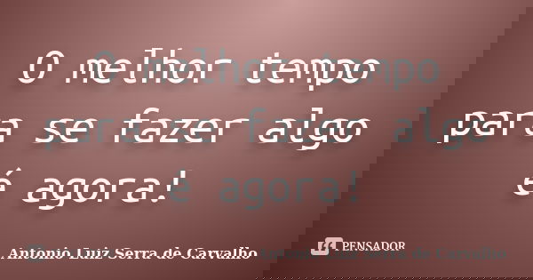 O melhor tempo para se fazer algo é agora!... Frase de Antonio Luiz Serra de Carvalho.