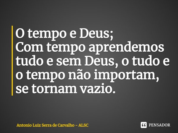 ⁠O tempo e Deus;
Com tempo aprendemos tudo e sem Deus, o tudo e o tempo não importam, se tornam vazio.⁠... Frase de Antonio Luiz Serra de Carvalho - ALSC.