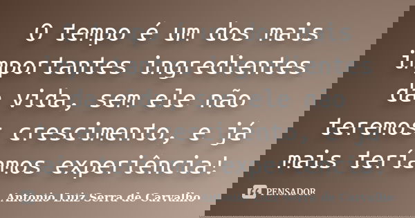 O tempo é um dos mais importantes ingredientes da vida, sem ele não teremos crescimento, e já mais teríamos experiência!... Frase de Antonio Luiz Serra de Carvalho.