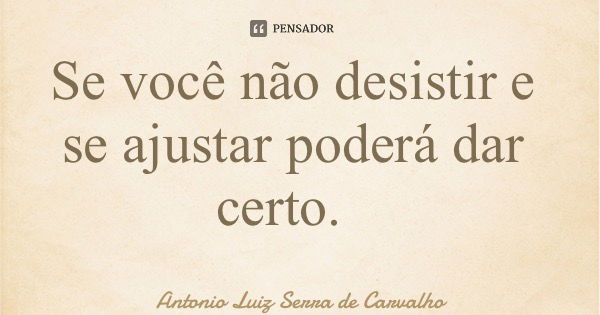 Se você não desistir e se ajustar poderá dar certo.... Frase de Antonio Luiz Serra de Carvalho.