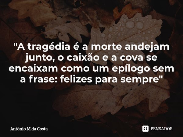 "⁠A tragédia é a morte andejam junto, o caixão e a cova se encaixam como um epílogo sem a frase: felizes para sempre"... Frase de Antônio M da Costa.
