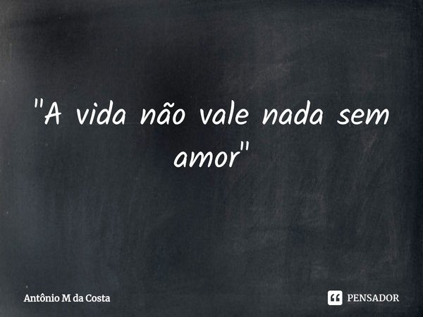 ⁠"A vida não vale nada sem amor"... Frase de Antônio M da Costa.