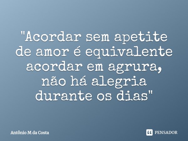 ⁠"Acordar sem apetite de amor é equivalente acordar em agrura, não há alegria durante os dias"... Frase de Antônio M da Costa.