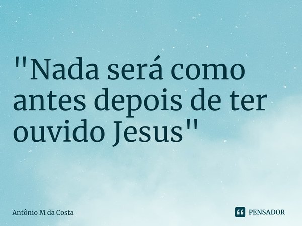 ⁠"Nada será como antes depois de ter ouvido Jesus"... Frase de Antônio M da Costa.