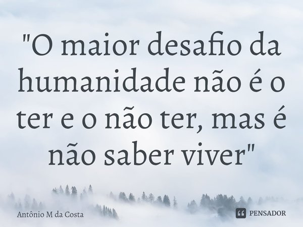 ⁠"O maior desafio da humanidade não é o ter e o não ter, mas é não saber viver"... Frase de Antônio M da Costa.