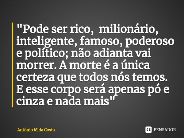 ⁠"Pode ser rico, milionário, inteligente, famoso, poderoso e político; não adianta vai morrer. A morte é a única certeza que todos nós temos.
E esse corpo ... Frase de Antônio M da Costa.