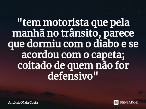 ⁠"tem motorista que pela manhã no trânsito, parece que dormiu com o diabo e se acordou com o capeta; coitado de quem não for defensivo"... Frase de Antônio M da Costa.